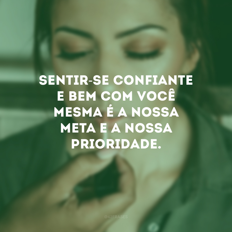 Sentir-se confiante e bem com você mesma é a nossa meta e a nossa prioridade.