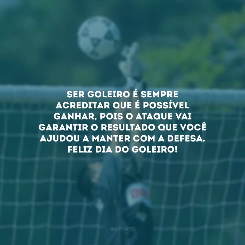 Ser goleiro é sempre acreditar que é possível ganhar, pois o ataque vai garantir o resultado que você ajudou a manter com a defesa. Feliz Dia do Goleiro!