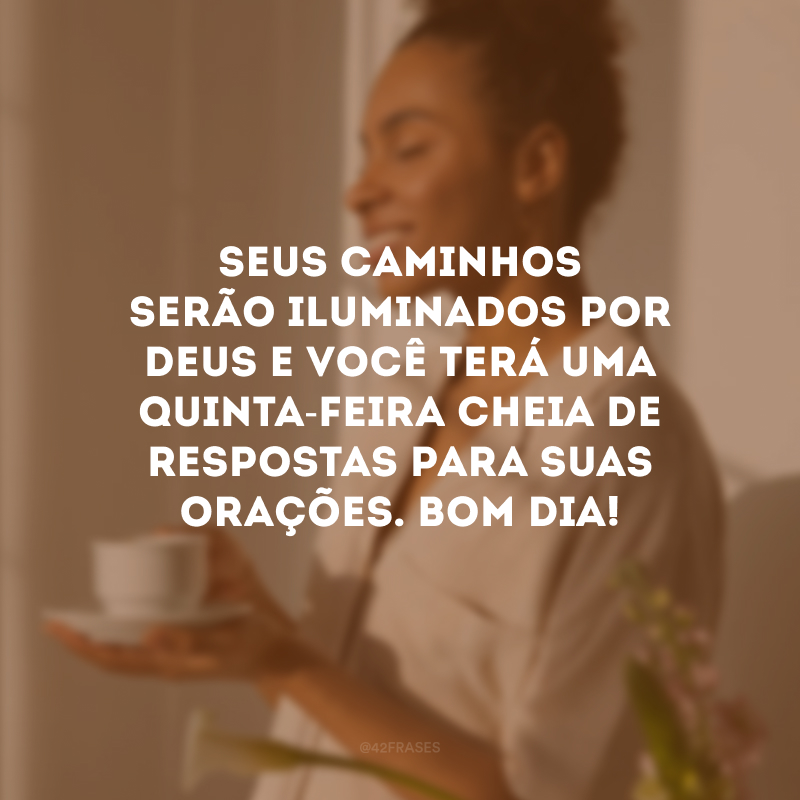 Seus caminhos serão iluminados por Deus e você terá uma quinta-feira cheia de respostas para suas orações. Bom dia!