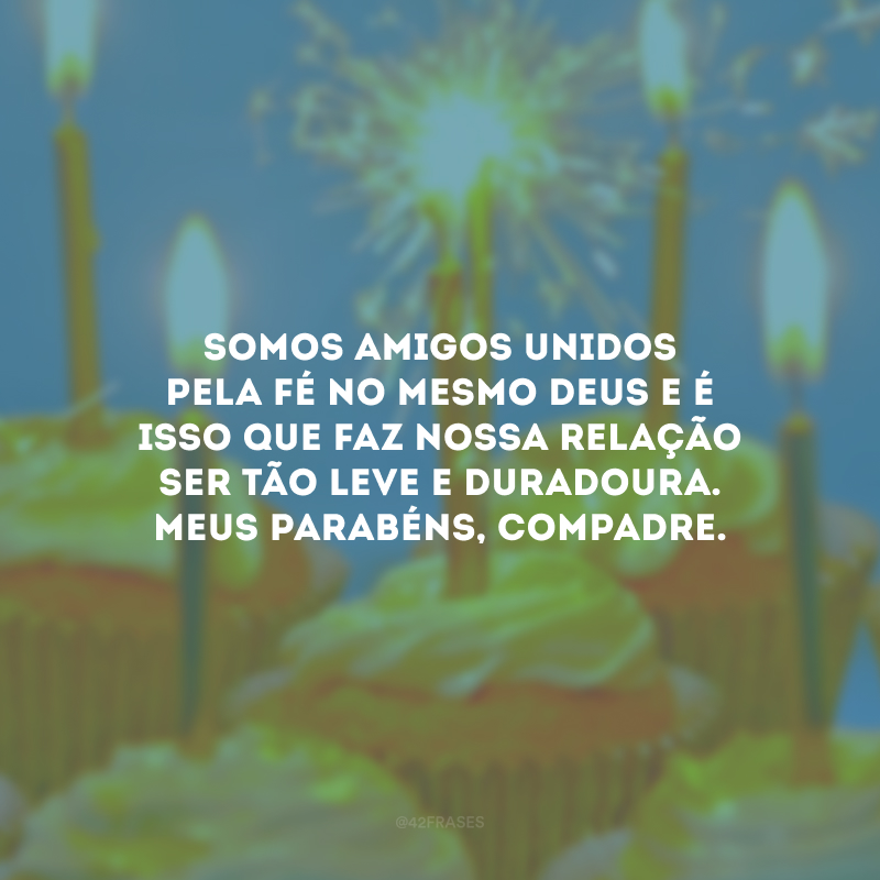 Somos amigos unidos pela fé no mesmo Deus e é isso que faz nossa relação ser tão leve e duradoura. Meus parabéns, compadre.