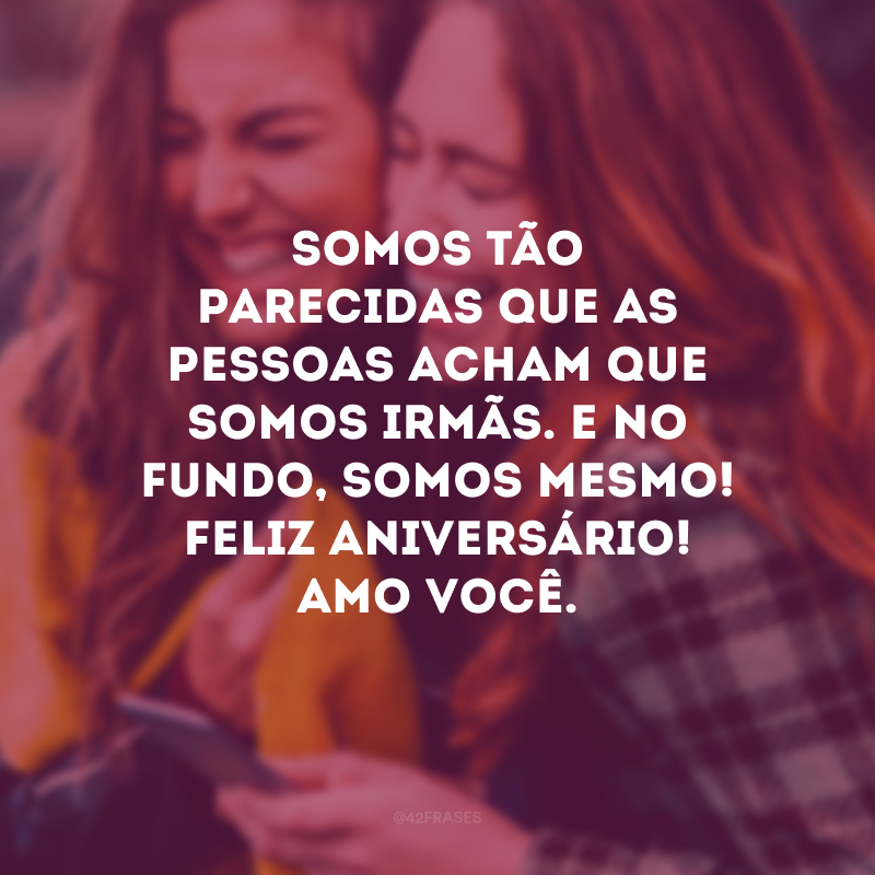 Somos tão parecidas que as pessoas acham que somos irmãs. E no fundo, somos mesmo! Feliz aniversário! Amo você.