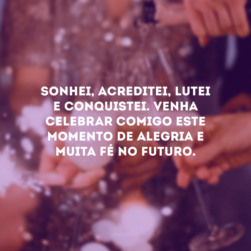 Sonhei, acreditei, lutei e conquistei. Venha celebrar comigo este momento de alegria e muita fé no futuro.