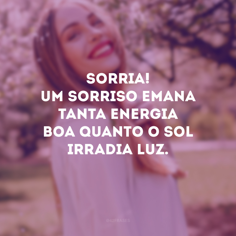 Sorria! Um sorriso emana tanta energia boa quanto o sol irradia luz.