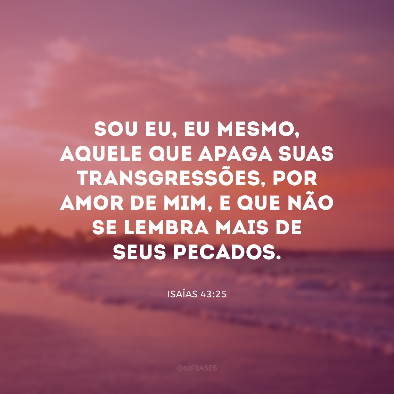 Sou Eu, Eu mesmo, Aquele que apaga suas transgressões, por amor de mim, e que não se lembra mais de seus pecados.