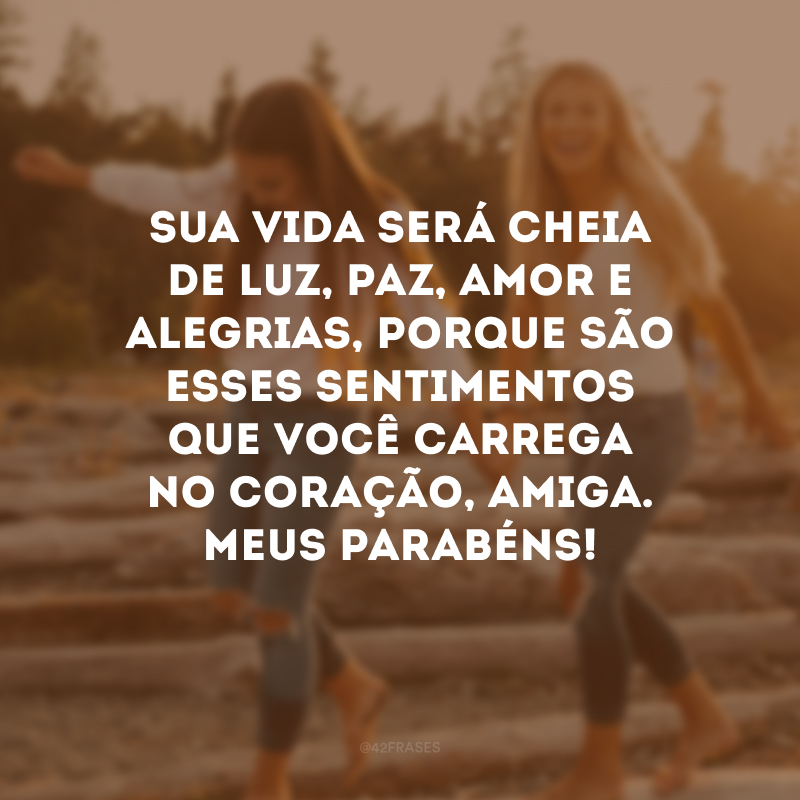 Sua vida será cheia de luz, paz, amor e alegrias, porque são esses sentimentos que você carrega no coração, amiga. Meus parabéns!