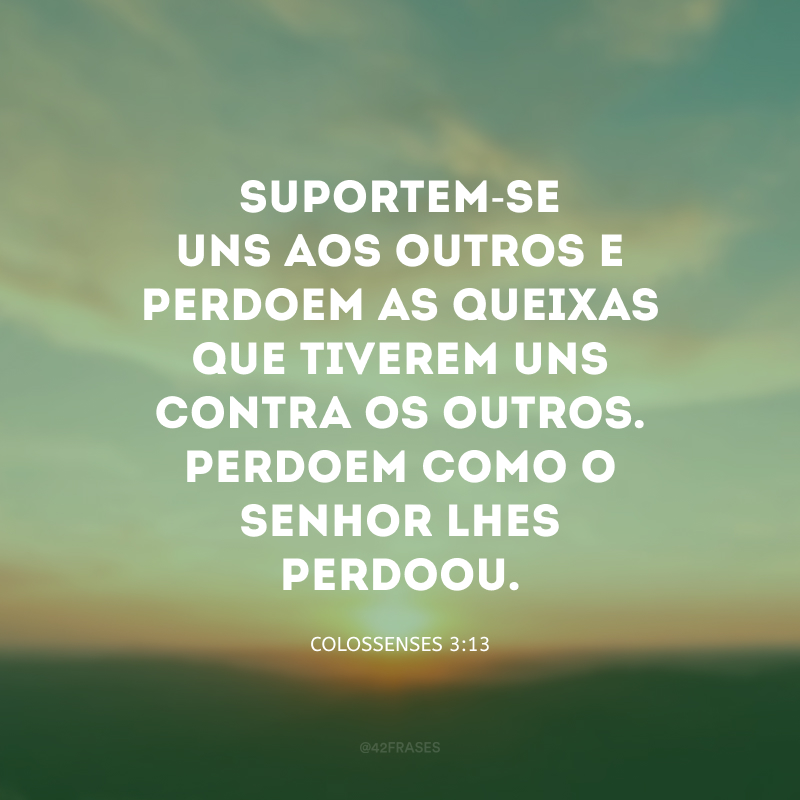 Suportem-se uns aos outros e perdoem as queixas que tiverem uns contra os outros. Perdoem como o Senhor lhes perdoou.