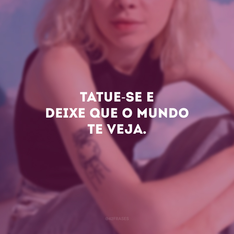 Tatue-se e deixe que o mundo te veja.