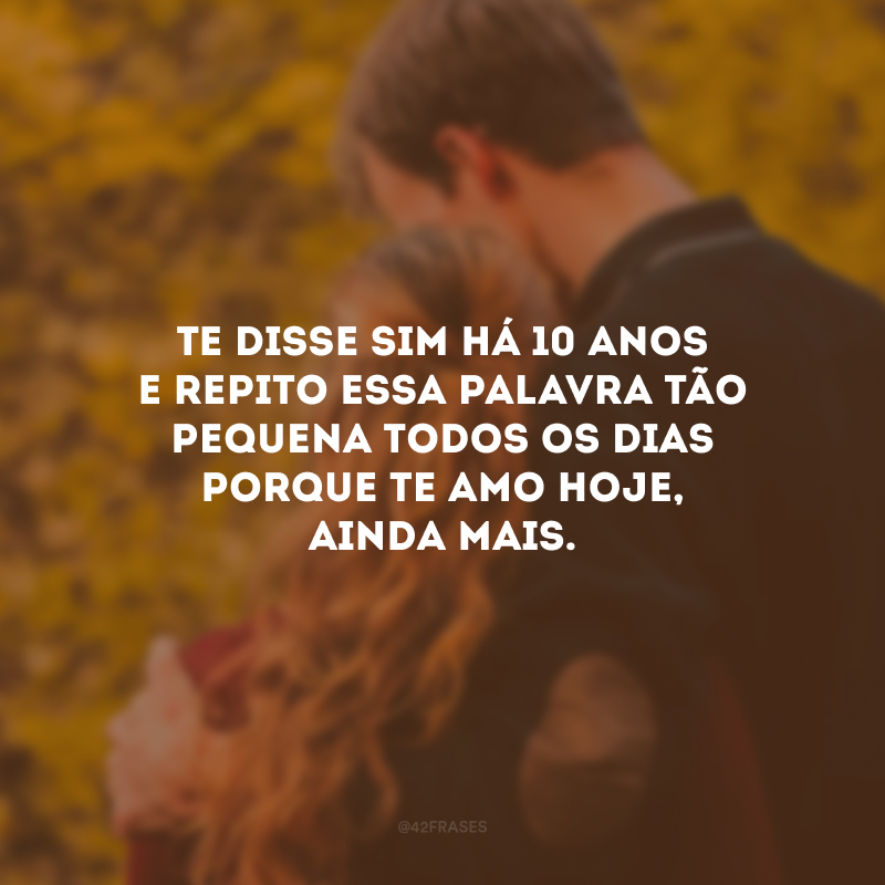 Te disse sim há 10 anos e repito essa palavra tão pequena todos os dias porque te amo hoje, ainda mais. 