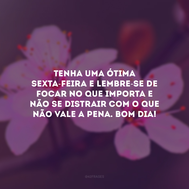 Tenha uma ótima sexta-feira e lembre-se de focar no que importa e não se distrair com o que não vale a pena. Bom dia!