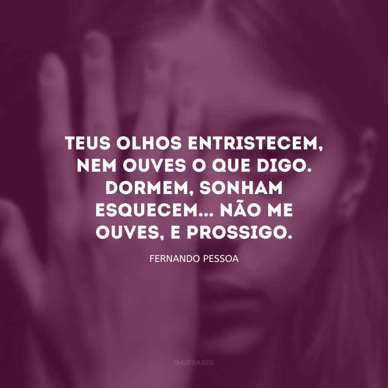 Teus olhos entristecem, nem ouves o que digo. Dormem, sonham esquecem... Não me ouves, e prossigo.