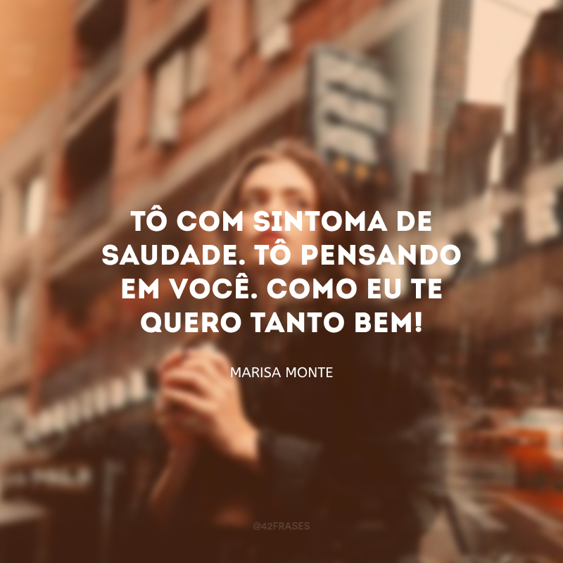 Tô com sintoma de saudade. Tô pensando em você. Como eu te quero tanto bem!