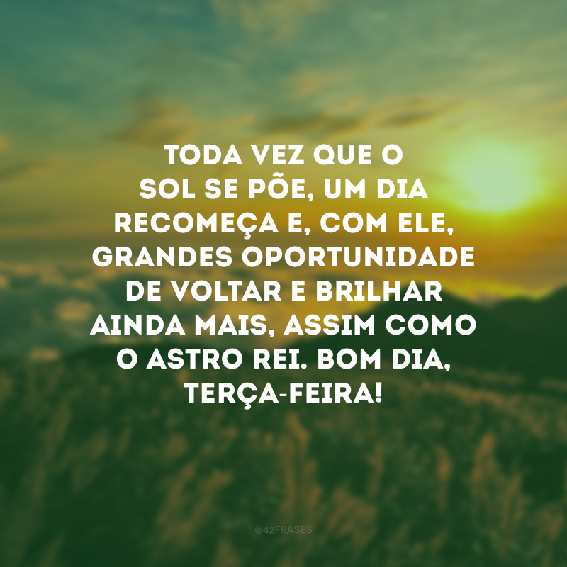 Toda vez que o sol se põe, um dia recomeça e, com ele, grandes oportunidade de voltar e brilhar ainda mais, assim como o astro rei. Bom dia, terça-feira!