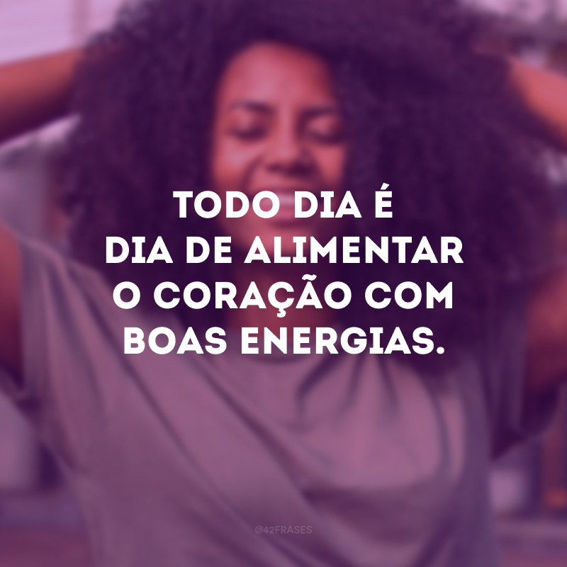 Todo dia é dia de alimentar o coração com boas energias.