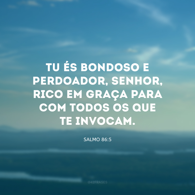 Tu és bondoso e perdoador, Senhor, rico em graça para com todos os que Te invocam.