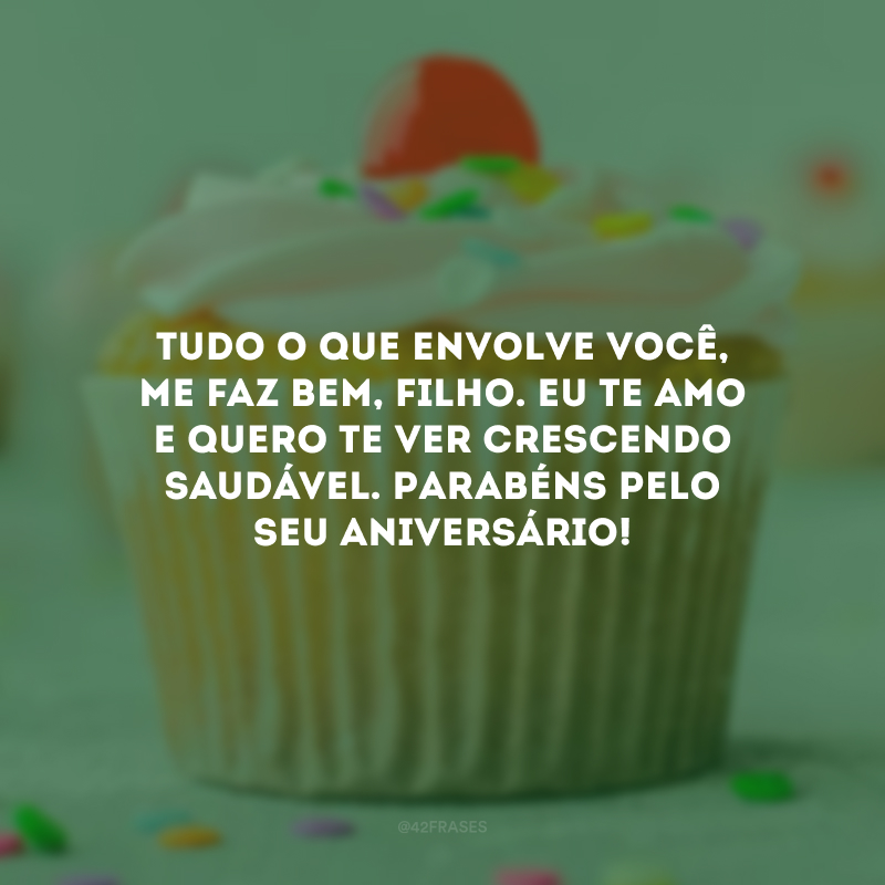 Tudo o que envolve você, me faz bem, filho. Eu te amo e quero te ver crescendo saudável. Parabéns pelo seu aniversário!