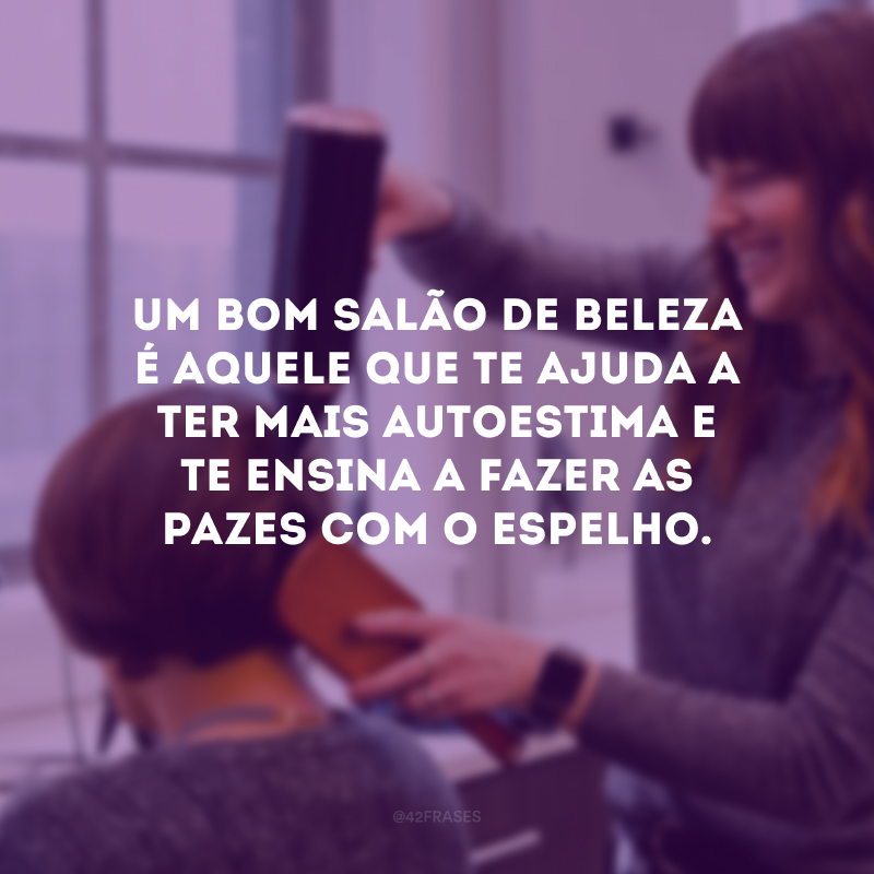 Um bom salão de beleza é aquele que te ajuda a ter mais autoestima e te ensina a fazer as pazes com o espelho.