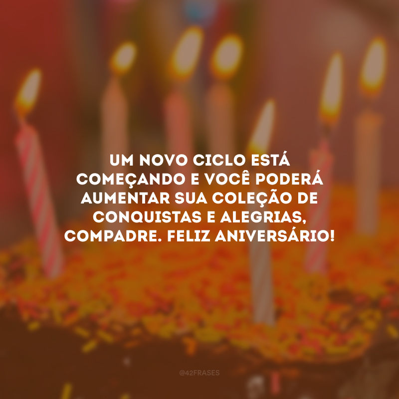 Um novo ciclo está começando e você poderá aumentar sua coleção de conquistas e alegrias, compadre. Feliz aniversário!