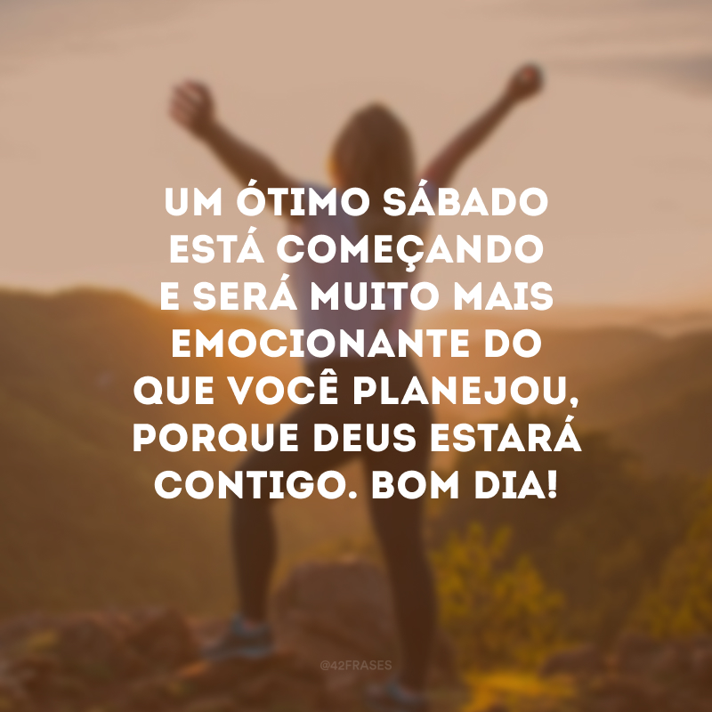 Um ótimo sábado está começando e será muito mais emocionante do que você planejou, porque Deus estará contigo. Bom dia!