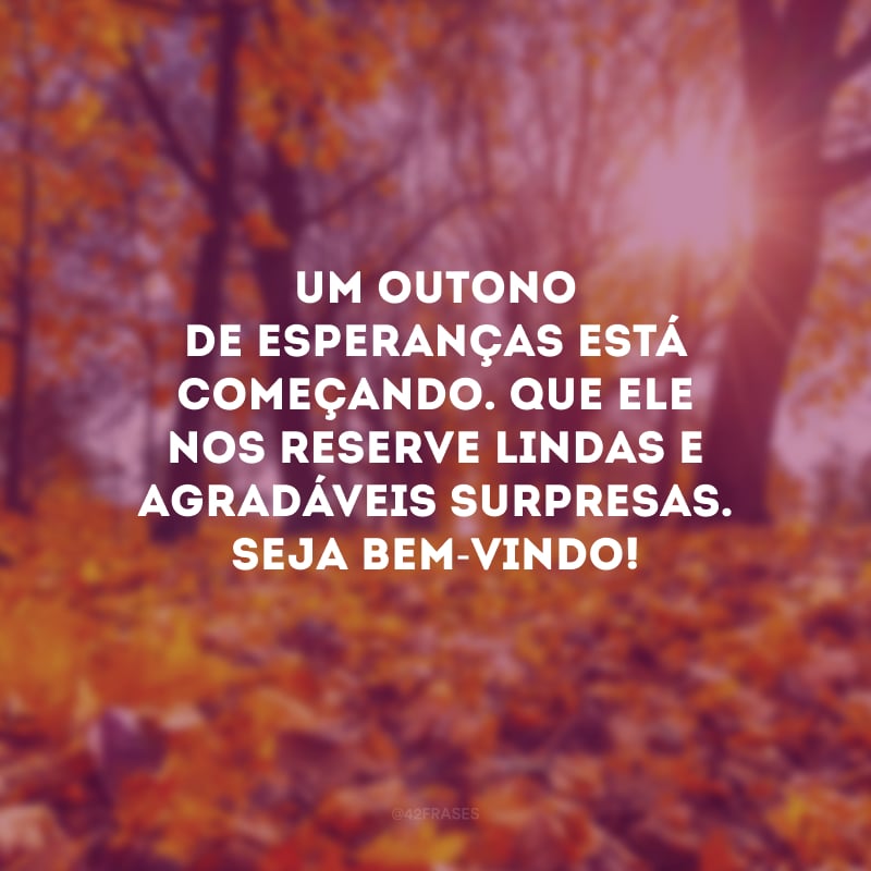 Um outono de esperanças está começando. Que ele nos reserve lindas e agradáveis surpresas. Seja bem-vindo!