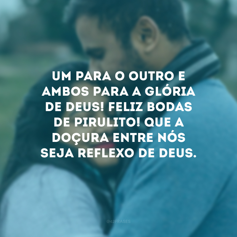 Um para o outro e ambos para a glória de Deus! Feliz bodas de pirulito! Que a doçura entre nós seja reflexo de Deus.