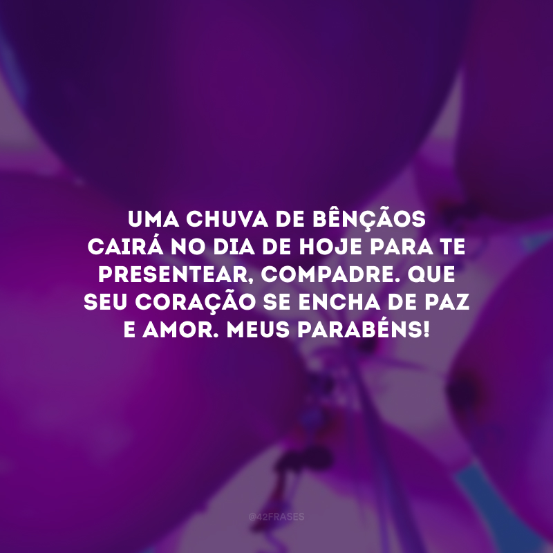 Uma chuva de bênçãos cairá no dia de hoje para te presentear, compadre. Que seu coração se encha de paz e amor. Meus parabéns!