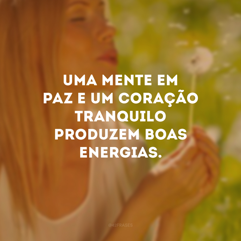 Uma mente em paz e um coração tranquilo produzem boas energias.