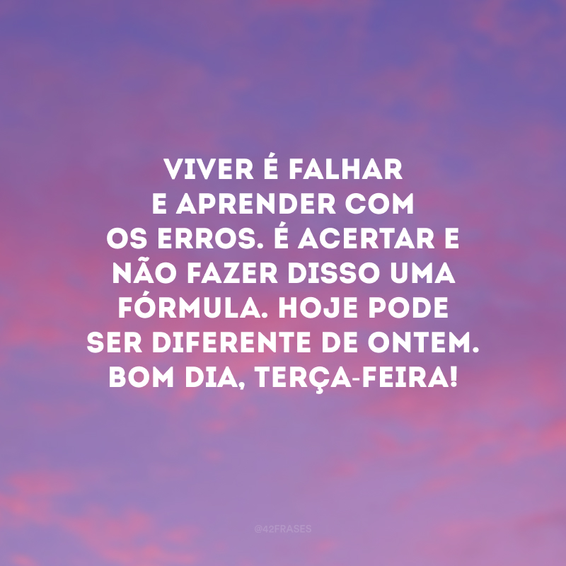 Viver é falhar e aprender com os erros. É acertar e não fazer disso uma fórmula. Hoje pode ser diferente de ontem. Bom dia, terça-feira!