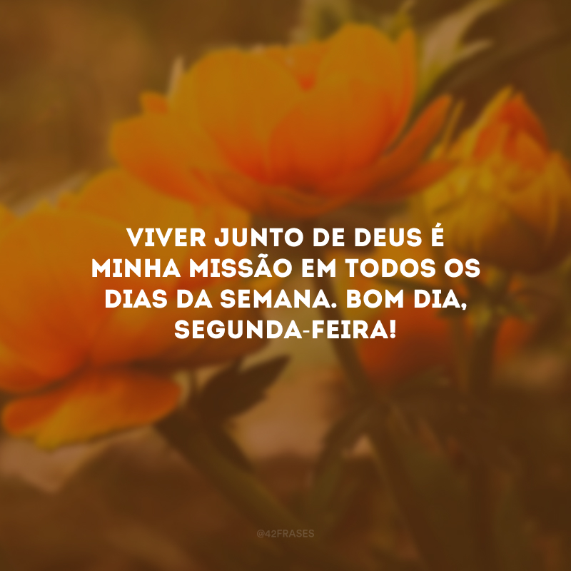 Viver junto de Deus é minha missão em todos os dias da semana. Bom dia, segunda-feira!