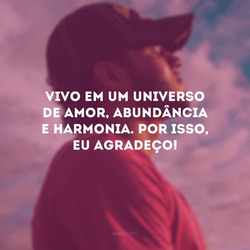 Vivo em um universo de amor, abundância e harmonia. Por isso, eu agradeço!