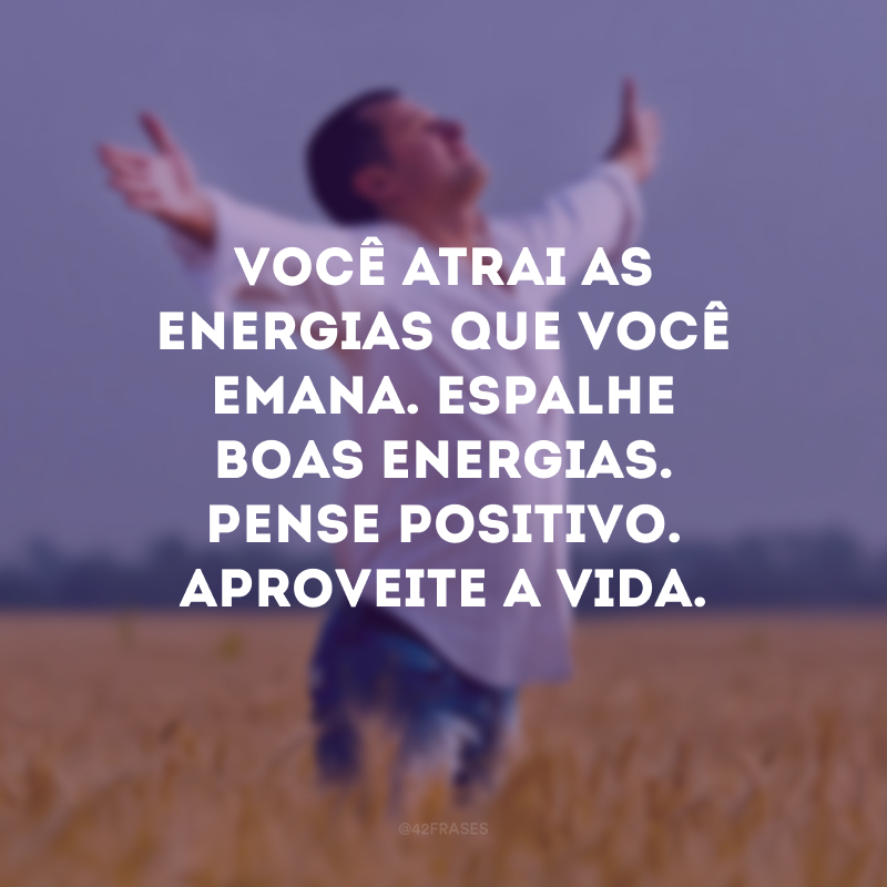 Você atrai as energias que você emana. Espalhe boas energias. Pense positivo. Aproveite a vida.