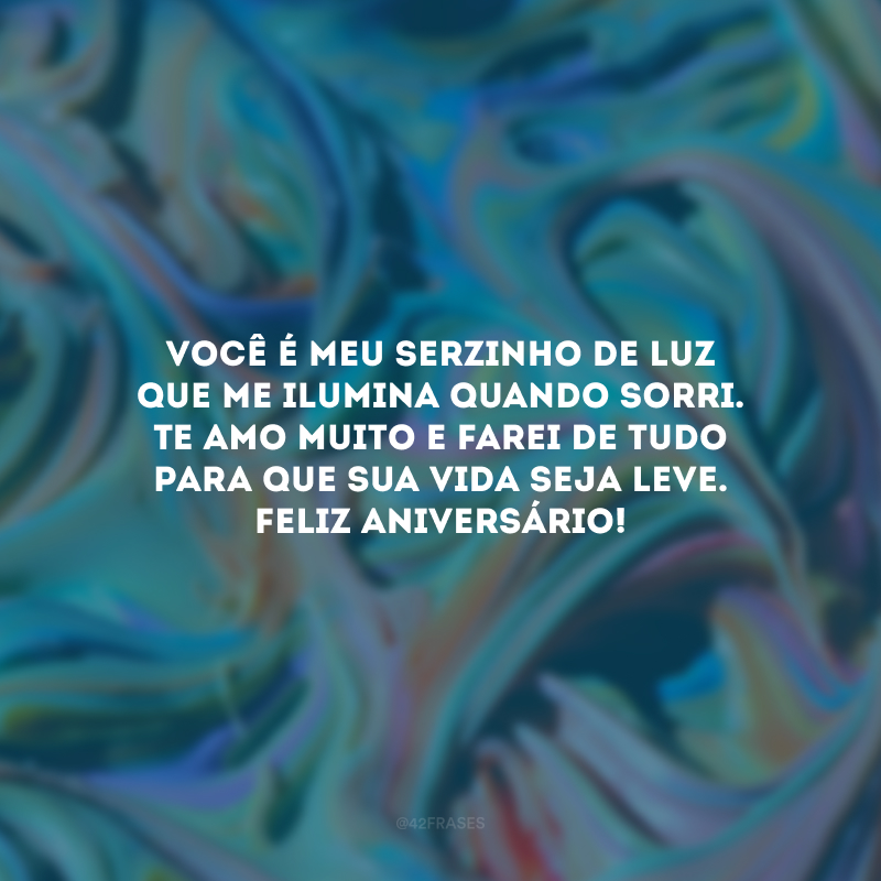 Você é meu serzinho de luz que me ilumina quando sorri. Te amo muito e farei de tudo para que sua vida seja leve. Feliz aniversário!