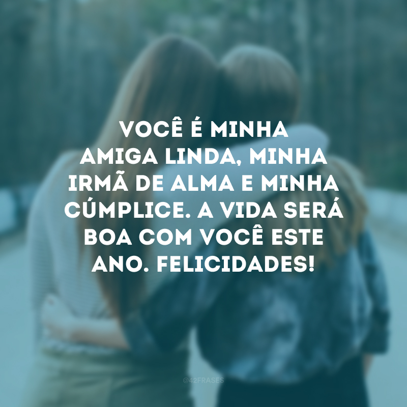 Você é minha amiga linda, minha irmã de alma e minha cúmplice. A vida será boa com você este ano. Felicidades!