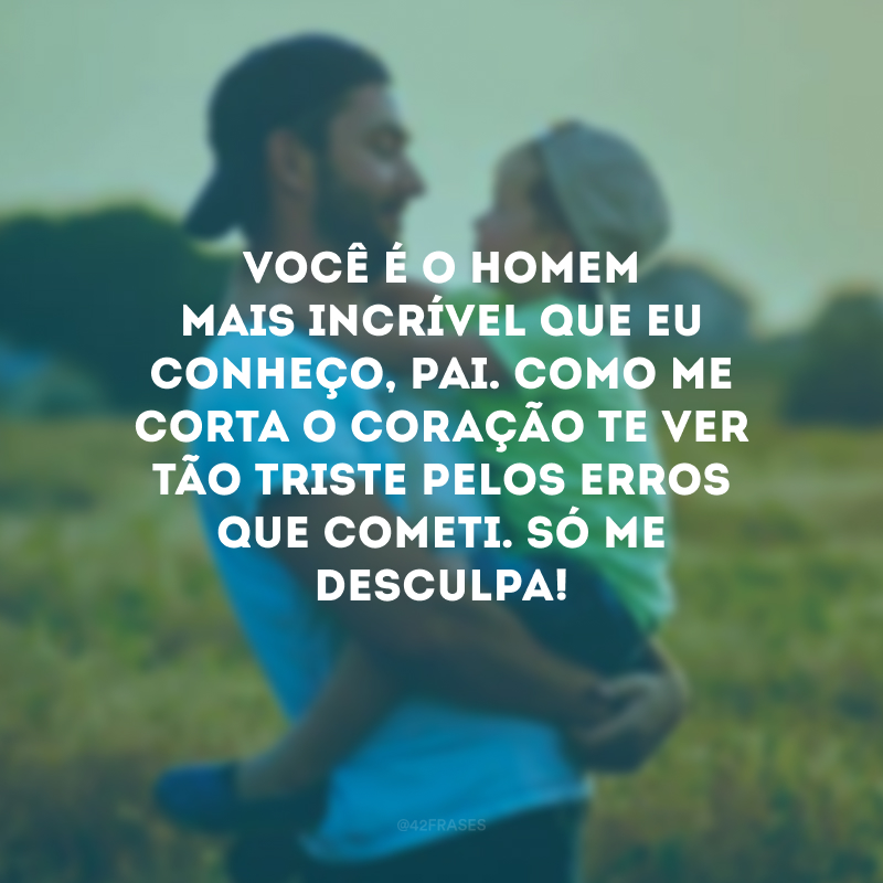 Você é o homem mais incrível que eu conheço, pai. Como me corta o coração te ver tão triste pelos erros que cometi. Só me desculpa!