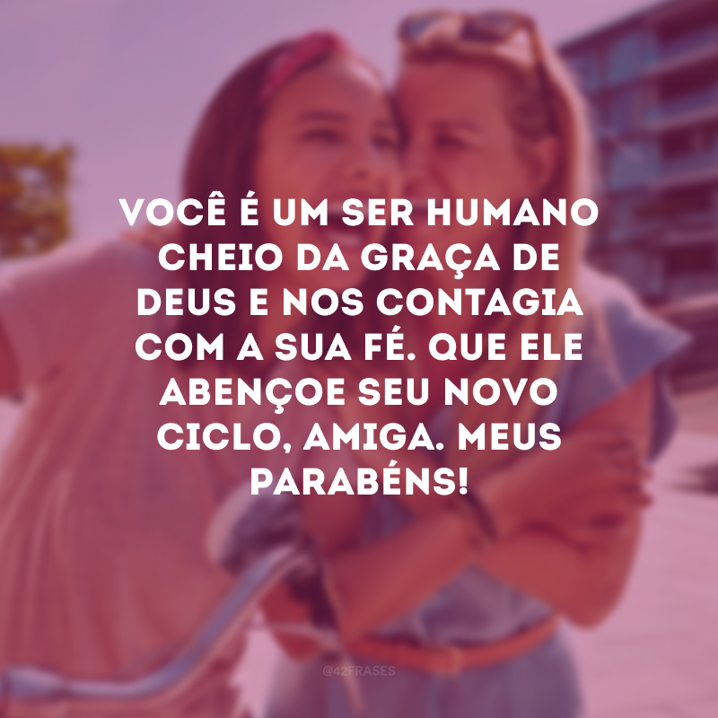 Você é um ser humano cheio da graça de Deus e nos contagia com a sua fé. Que Ele abençoe seu novo ciclo, amiga. Meus parabéns!