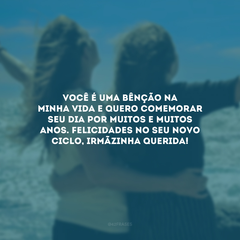 Você é uma bênção na minha vida e quero comemorar seu dia por muitos e muitos anos. Felicidades no seu novo ciclo, irmãzinha querida!