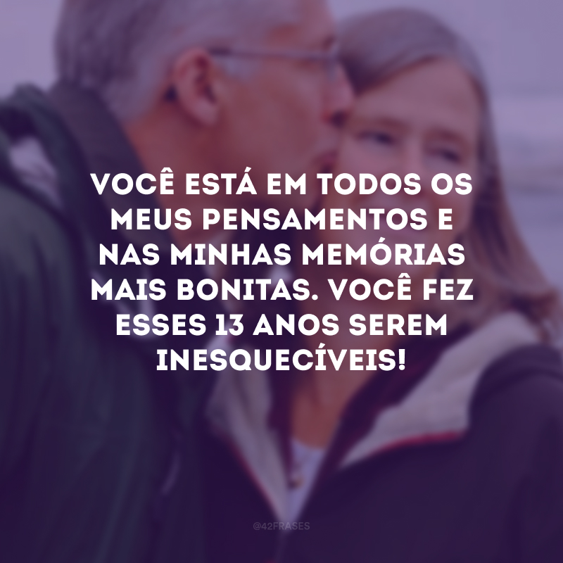 Você está em todos os meus pensamentos e nas minhas memórias mais bonitas. Você fez esses 13 anos serem inesquecíveis!