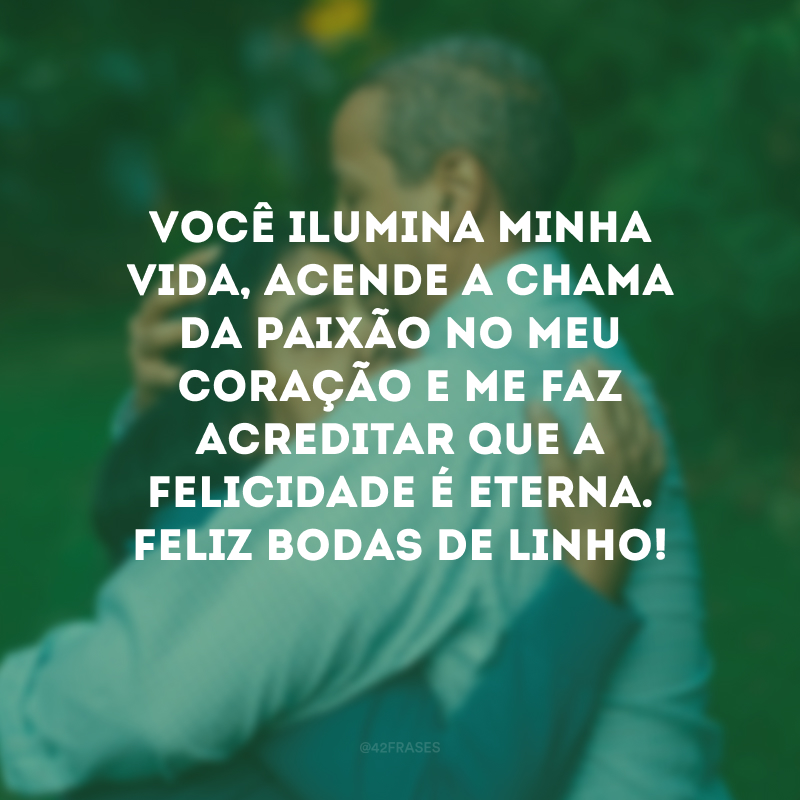 Você ilumina minha vida, acende a chama da paixão no meu coração e me faz acreditar que a felicidade é eterna. Feliz bodas de linho!