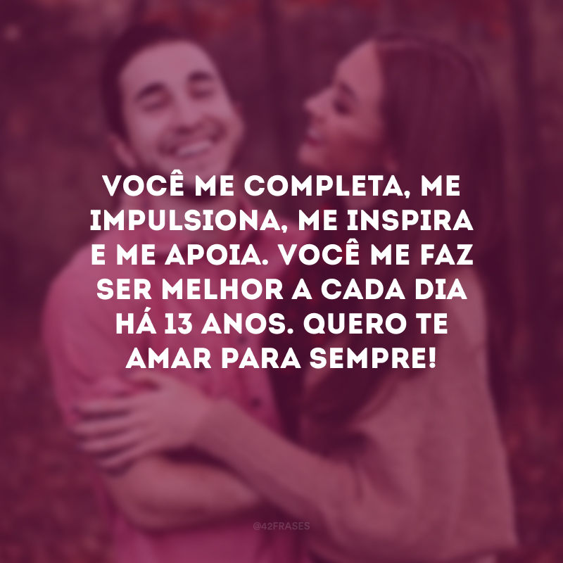 Você me completa, me impulsiona, me inspira e me apoia. Você me faz ser melhor a cada dia há 13 anos. Quero te amar para sempre!