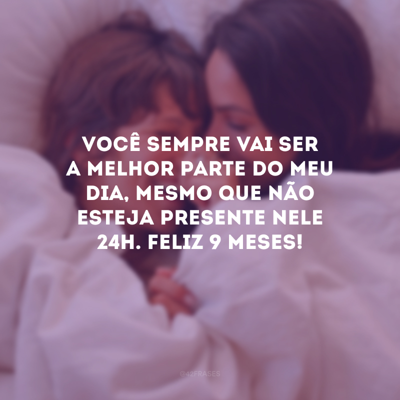 Você sempre vai ser a melhor parte do meu dia, mesmo que não esteja presente nele 24h. Feliz 9 meses!