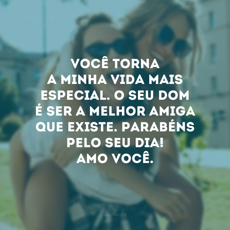 Você torna a minha vida mais especial. O seu dom é ser a melhor amiga que existe. Parabéns pelo seu dia! Amo você.