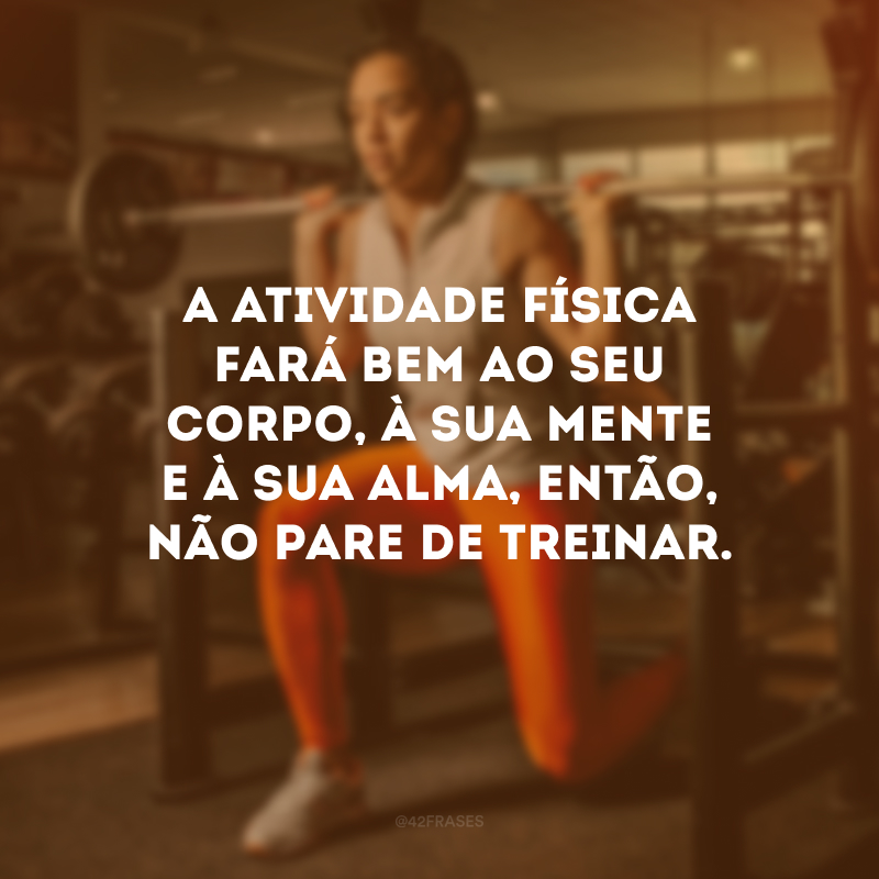 A atividade física fará bem ao seu corpo, à sua mente e à sua alma, então, não pare de treinar.