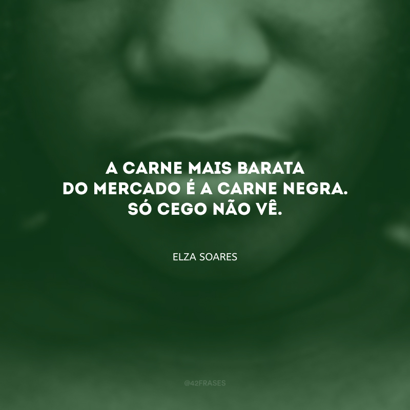 A carne mais barata do mercado é a carne negra. Só cego não vê.