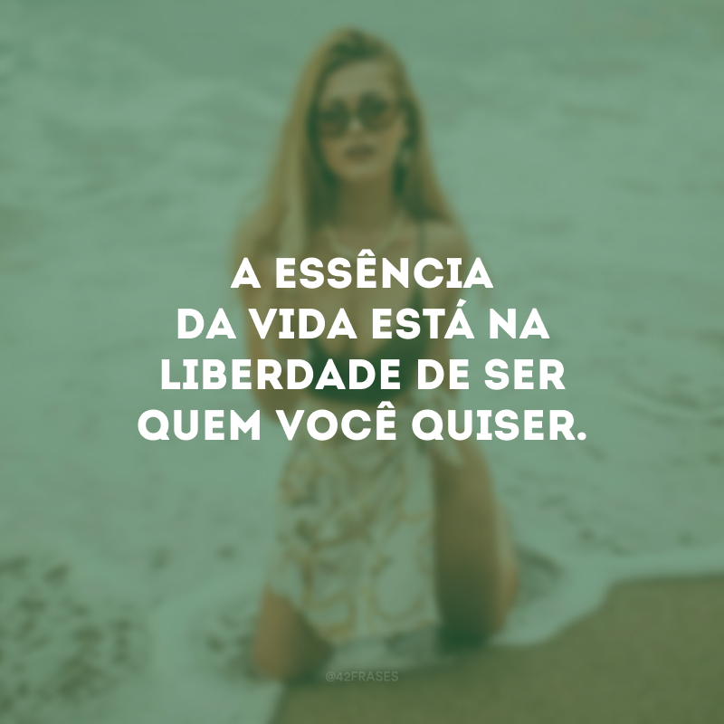 A essência da vida está na liberdade de ser quem você quiser.