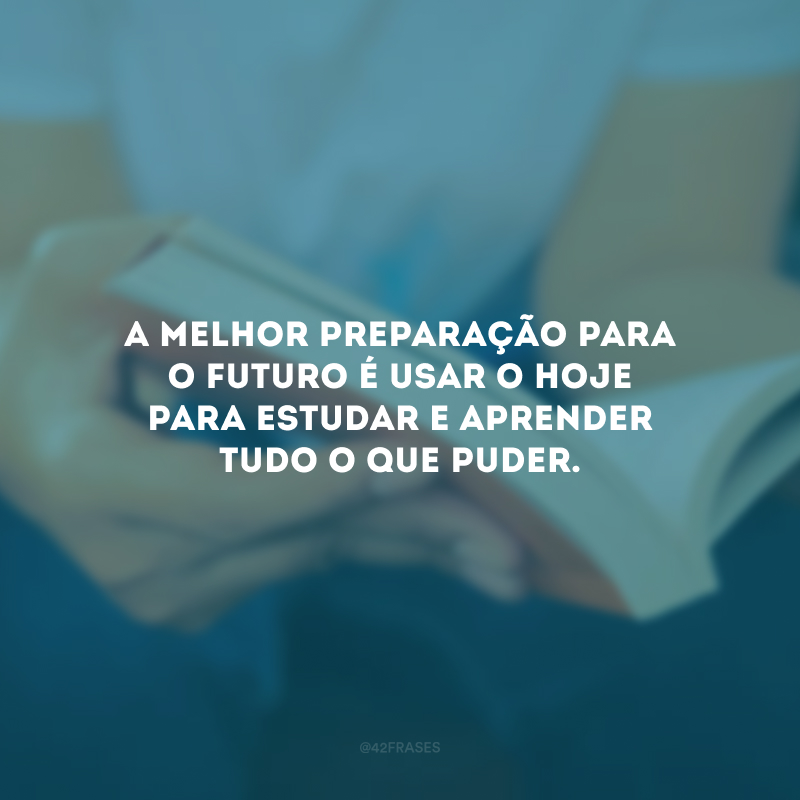 A melhor preparação para o futuro é usar o hoje para estudar e aprender tudo o que puder.