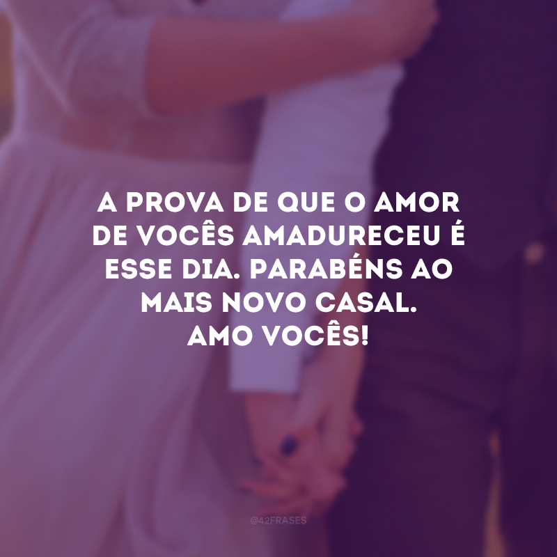 A prova de que o amor de vocês amadureceu é esse dia. Parabéns ao mais novo casal. Amo vocês!