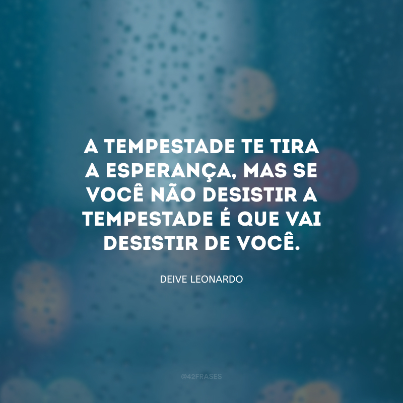 A tempestade te tira a esperança, mas se você não desistir a tempestade é que vai desistir de você.