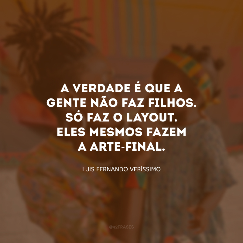 A verdade é que a gente não faz filhos. Só faz o layout. Eles mesmos fazem a arte-final.