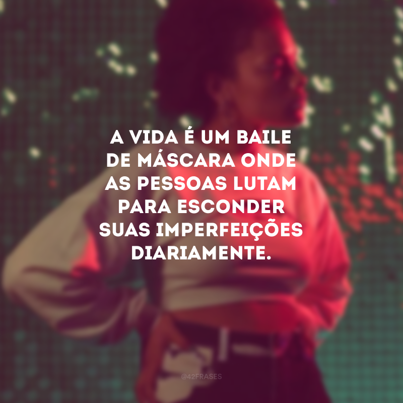 A vida é um baile de máscara onde as pessoas lutam para esconder suas imperfeições diariamente.