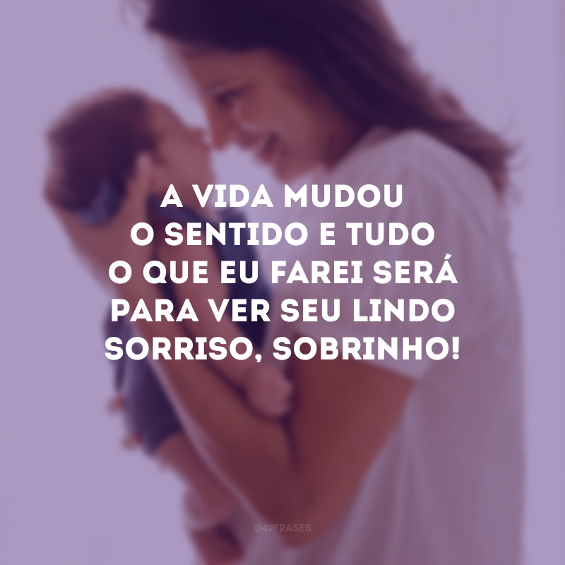 A vida mudou o sentido e tudo o que eu farei será para ver seu lindo sorriso, sobrinho!