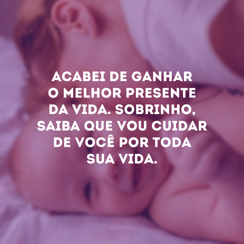 Acabei de ganhar o melhor presente da vida. Sobrinho, saiba que vou cuidar de você por toda sua vida.